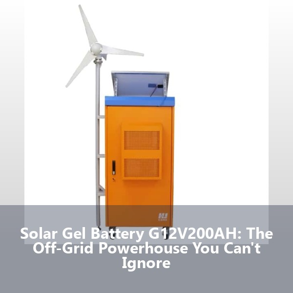 Solar Gel Battery G12V200AH: The Off-Grid Powerhouse You Can't Ignore